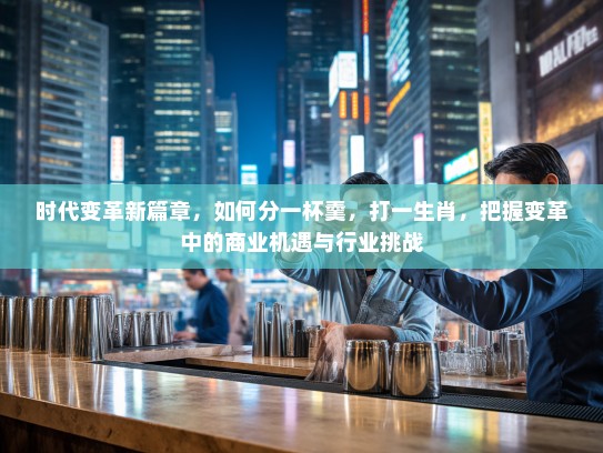 时代变革新篇章,如何分一杯羹,打一生肖,把握变革中的商业机遇与行业挑战 时代变革新篇章,如何分一杯羹,打一生肖,把握变革中的商业机遇与行业挑战