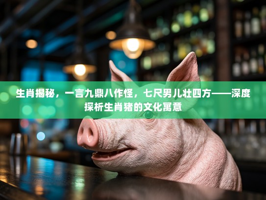 生肖揭秘，一言九鼎八作怪，七尺男儿壮四方——深度探析生肖猪的文化寓意