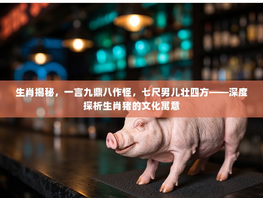 生肖揭秘，一言九鼎八作怪，七尺男儿壮四方——深度探析生肖猪的文化寓意