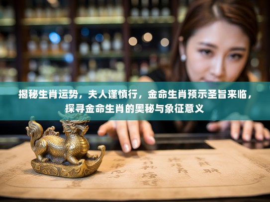 揭秘生肖运势，夫人谨慎行，金命生肖预示圣旨来临，探寻金命生肖的奥秘与象征意义