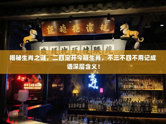 揭秘生肖之谜，二四定开今期生肖，不三不四不用记成语深层含义！