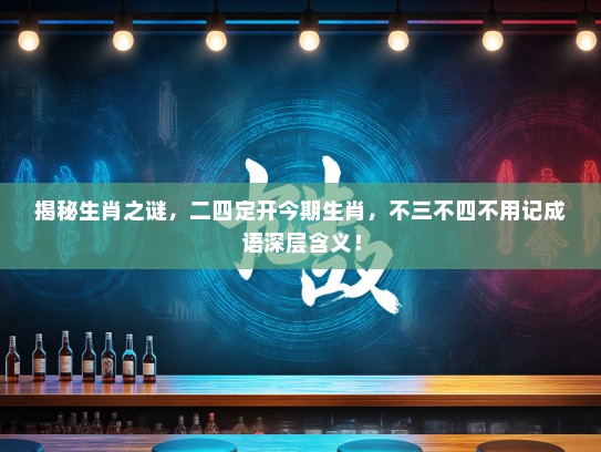 揭秘生肖之谜，二四定开今期生肖，不三不四不用记成语深层含义！