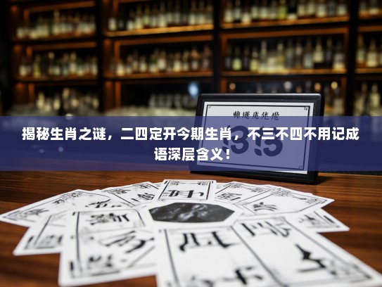 揭秘生肖之谜，二四定开今期生肖，不三不四不用记成语深层含义！