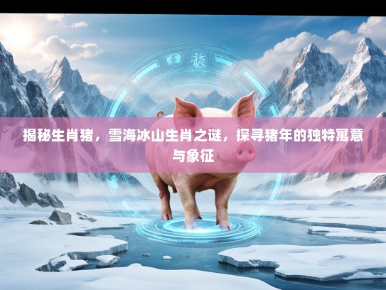 揭秘生肖猪,雪海冰山生肖之谜,探寻猪年的独特寓意与象征 揭秘生肖猪,雪海冰山生肖之谜,探寻猪年的独特寓意与象征