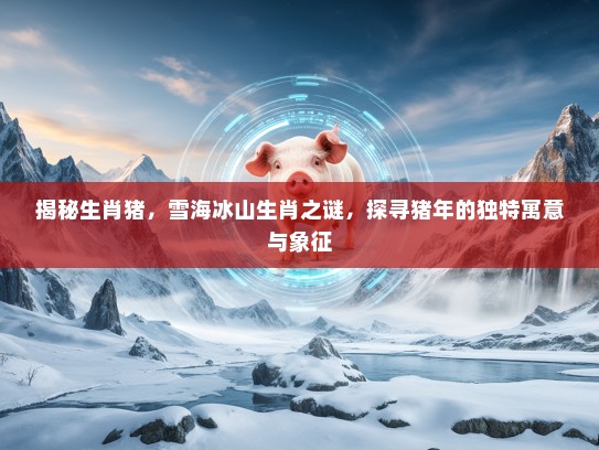 揭秘生肖猪,雪海冰山生肖之谜,探寻猪年的独特寓意与象征 揭秘生肖猪,雪海冰山生肖之谜,探寻猪年的独特寓意与象征