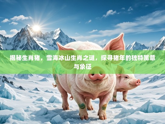 揭秘生肖猪,雪海冰山生肖之谜,探寻猪年的独特寓意与象征 揭秘生肖猪,雪海冰山生肖之谜,探寻猪年的独特寓意与象征