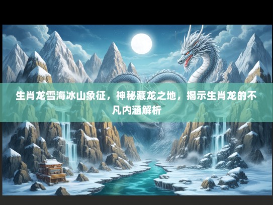 生肖龙雪海冰山象征,神秘藏龙之地,揭示生肖龙的不凡内涵解析 生肖龙雪海冰山象征,神秘藏龙之地,揭示生肖龙的不凡内涵解析