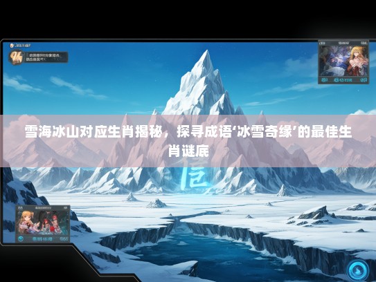 雪海冰山对应生肖揭秘,探寻成语‘冰雪奇缘’的最佳生肖谜底 雪海冰山对应生肖揭秘,探寻成语‘冰雪奇缘’的最佳生肖谜底