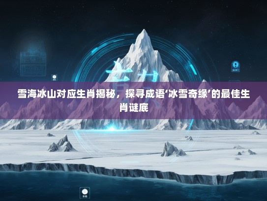 雪海冰山对应生肖揭秘,探寻成语‘冰雪奇缘’的最佳生肖谜底 雪海冰山对应生肖揭秘,探寻成语‘冰雪奇缘’的最佳生肖谜底