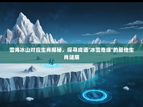 雪海冰山对应生肖揭秘,探寻成语‘冰雪奇缘’的最佳生肖谜底 雪海冰山对应生肖揭秘,探寻成语‘冰雪奇缘’的最佳生肖谜底