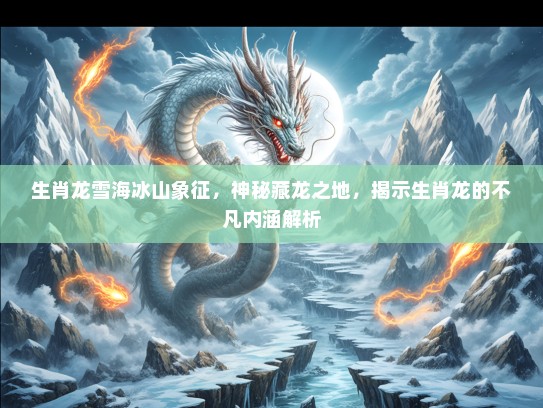 生肖龙雪海冰山象征,神秘藏龙之地,揭示生肖龙的不凡内涵解析 生肖龙雪海冰山象征,神秘藏龙之地,揭示生肖龙的不凡内涵解析
