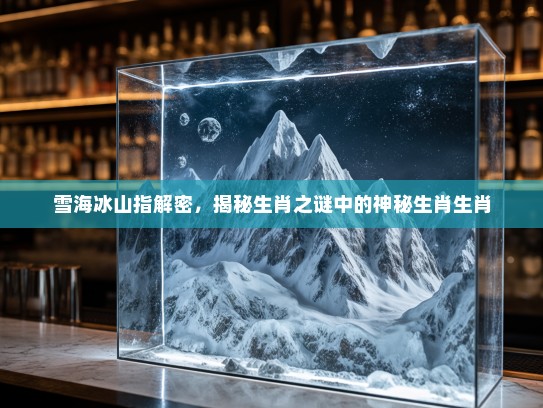 雪海冰山指解密,揭秘生肖之谜中的神秘生肖生肖 雪海冰山指解密,揭秘生肖之谜中的神秘生肖生肖