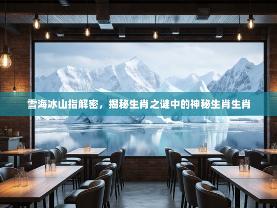 雪海冰山指解密,揭秘生肖之谜中的神秘生肖生肖 雪海冰山指解密,揭秘生肖之谜中的神秘生肖生肖