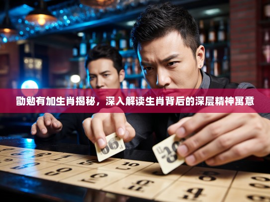勖勉有加生肖揭秘，深入解读生肖背后的深层精神寓意
