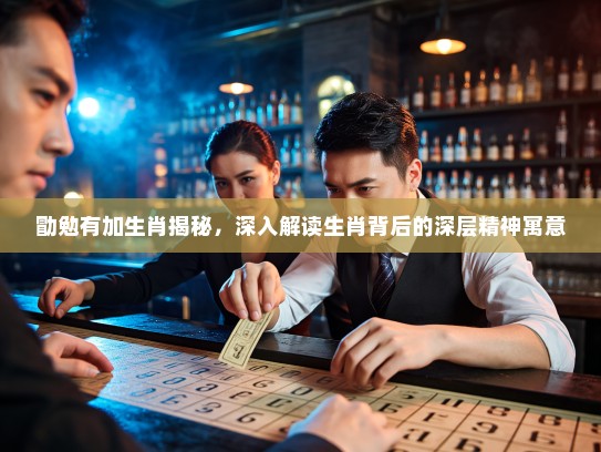 勖勉有加生肖揭秘，深入解读生肖背后的深层精神寓意