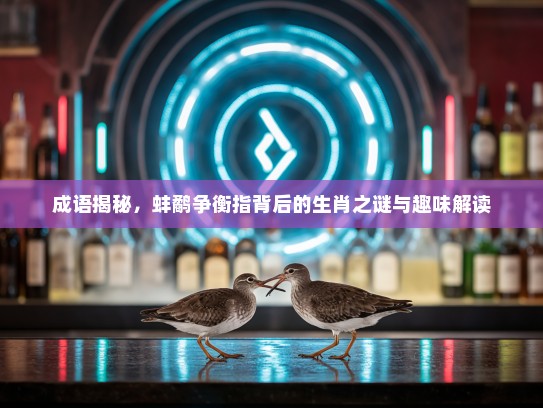 成语揭秘，蚌鹬争衡指背后的生肖之谜与趣味解读