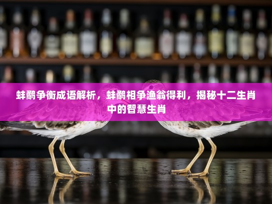 蚌鹬争衡成语解析，蚌鹬相争渔翁得利，揭秘十二生肖中的智慧生肖