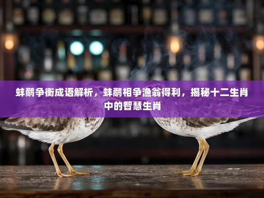 蚌鹬争衡成语解析，蚌鹬相争渔翁得利，揭秘十二生肖中的智慧生肖
