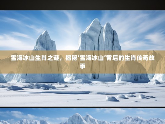 雪海冰山生肖之谜,揭秘‘雪海冰山’背后的生肖传奇故事 雪海冰山生肖之谜,揭秘‘雪海冰山’背后的生肖传奇故事