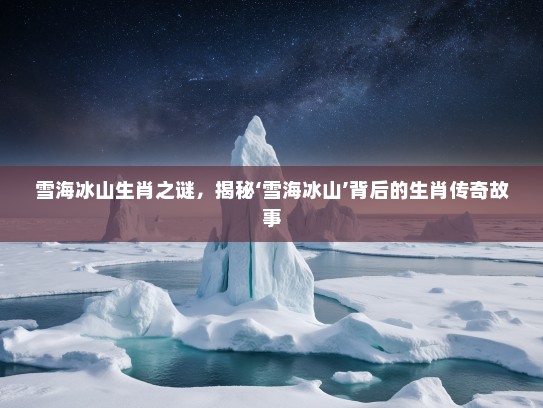 雪海冰山生肖之谜,揭秘‘雪海冰山’背后的生肖传奇故事 雪海冰山生肖之谜,揭秘‘雪海冰山’背后的生肖传奇故事