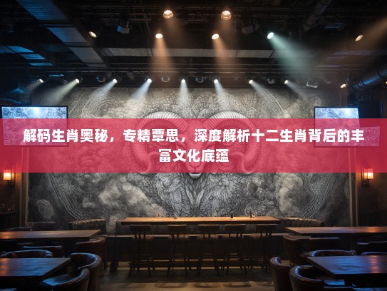 解码生肖奥秘,专精覃思,深度解析十二生肖背后的丰富文化底蕴 解码生肖奥秘,专精覃思,深度解析十二生肖背后的丰富文化底蕴