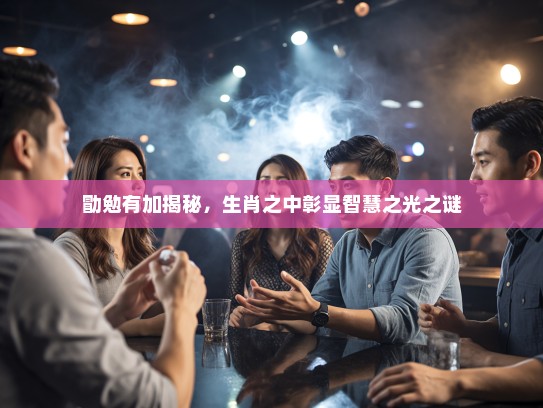 勖勉有加揭秘,生肖之中彰显智慧之光之谜 勖勉有加揭秘,生肖之中彰显智慧之光之谜