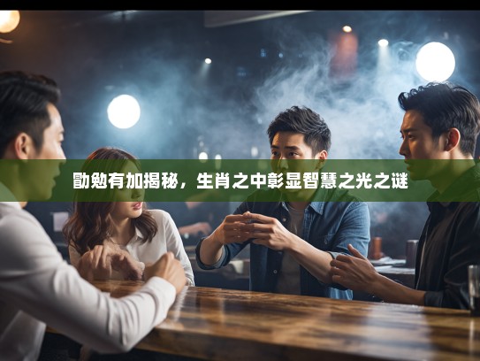 勖勉有加揭秘,生肖之中彰显智慧之光之谜 勖勉有加揭秘,生肖之中彰显智慧之光之谜