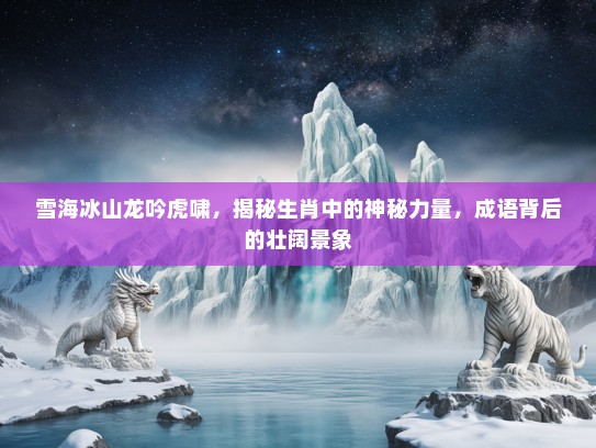 雪海冰山龙吟虎啸,揭秘生肖中的神秘力量,成语背后的壮阔景象 雪海冰山龙吟虎啸,揭秘生肖中的神秘力量,成语背后的壮阔景象