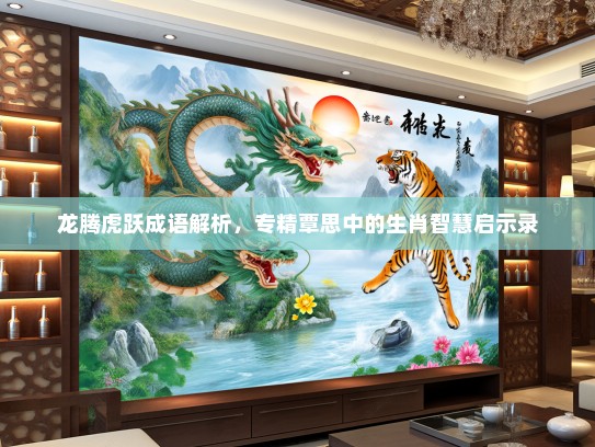 龙腾虎跃成语解析,专精覃思中的生肖智慧启示录 龙腾虎跃成语解析,专精覃思中的生肖智慧启示录