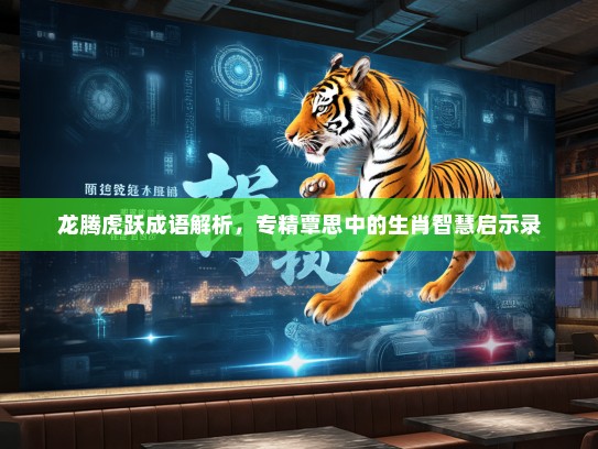 龙腾虎跃成语解析,专精覃思中的生肖智慧启示录 龙腾虎跃成语解析,专精覃思中的生肖智慧启示录