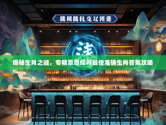 揭秘生肖之谜,专精覃思探寻最佳准确生肖答案攻略 揭秘生肖之谜,专精覃思探寻最佳准确生肖答案攻略