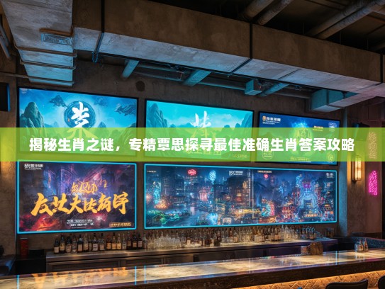 揭秘生肖之谜,专精覃思探寻最佳准确生肖答案攻略 揭秘生肖之谜,专精覃思探寻最佳准确生肖答案攻略