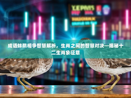 成语蚌鹬相争智慧解析,生肖之间的智慧对决—揭秘十二生肖象征意 成语蚌鹬相争智慧解析,生肖之间的智慧对决—揭秘十二生肖象征意