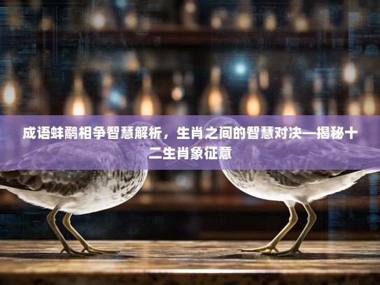 成语蚌鹬相争智慧解析,生肖之间的智慧对决—揭秘十二生肖象征意 成语蚌鹬相争智慧解析,生肖之间的智慧对决—揭秘十二生肖象征意