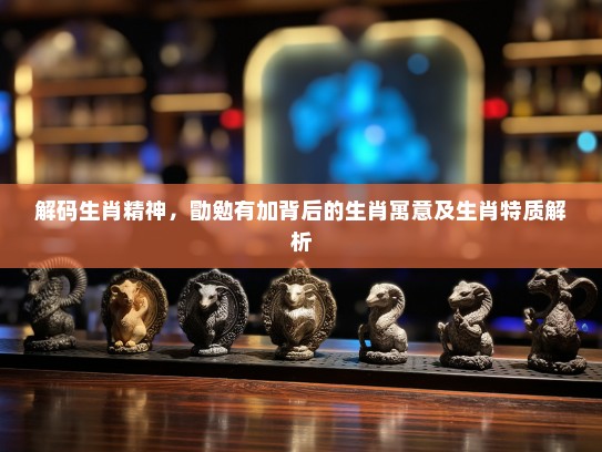 解码生肖精神，勖勉有加背后的生肖寓意及生肖特质解析