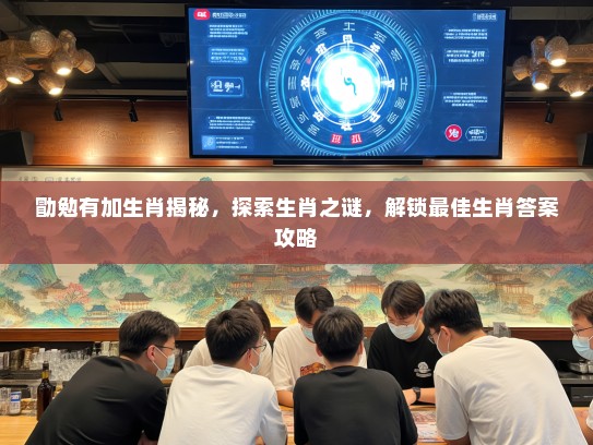 勖勉有加生肖揭秘,探索生肖之谜,解锁最佳生肖答案攻略 勖勉有加生肖揭秘,探索生肖之谜,解锁最佳生肖答案攻略