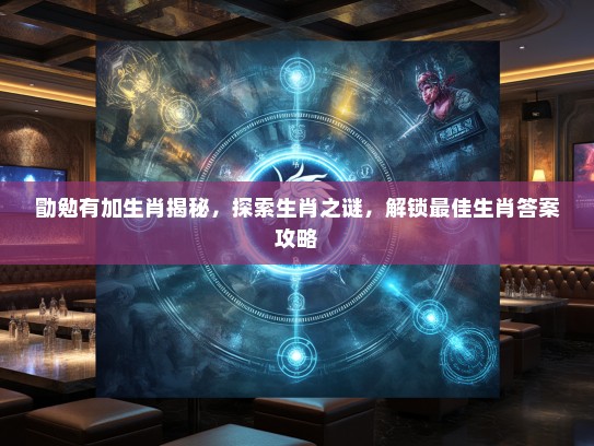 勖勉有加生肖揭秘,探索生肖之谜,解锁最佳生肖答案攻略 勖勉有加生肖揭秘,探索生肖之谜,解锁最佳生肖答案攻略