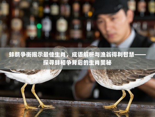 蚌鹬争衡揭示最佳生肖，成语解析与渔翁得利智慧——探寻蚌相争背后的生肖奥秘