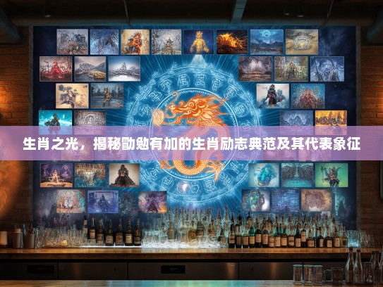 生肖之光,揭秘勖勉有加的生肖励志典范及其代表象征 生肖之光,揭秘勖勉有加的生肖励志典范及其代表象征