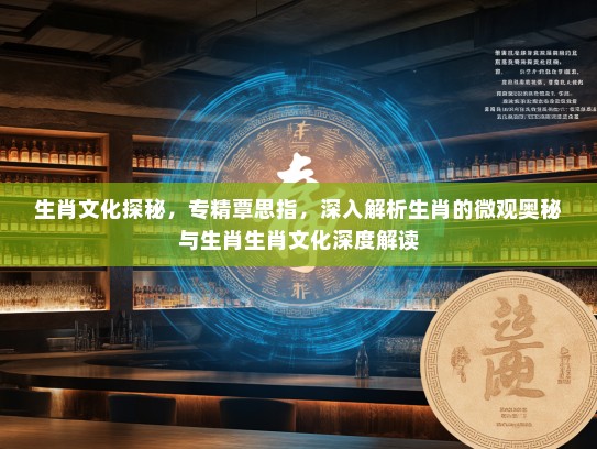 生肖文化探秘,专精覃思指,深入解析生肖的微观奥秘与生肖生肖文化深度解读 生肖文化探秘,专精覃思指,深入解析生肖的微观奥秘与生肖生肖文化深度解读