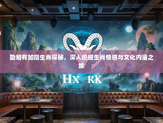 勖勉有加指生肖探秘,深入挖掘生肖情感与文化内涵之旅 勖勉有加指生肖探秘,深入挖掘生肖情感与文化内涵之旅