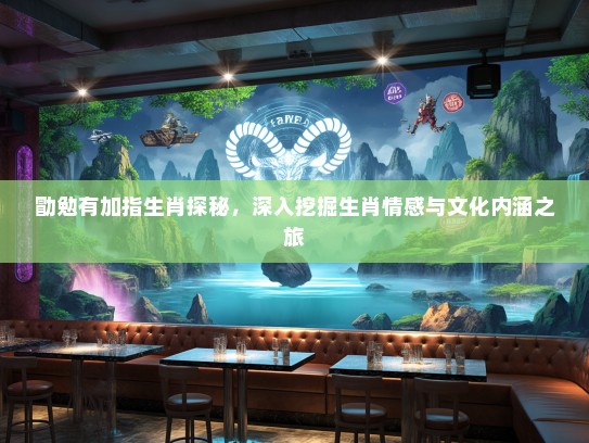 勖勉有加指生肖探秘,深入挖掘生肖情感与文化内涵之旅 勖勉有加指生肖探秘,深入挖掘生肖情感与文化内涵之旅