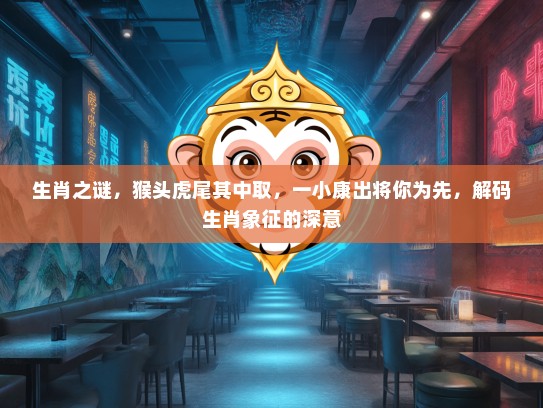 生肖之谜，猴头虎尾其中取，一小康出将你为先，解码生肖象征的深意