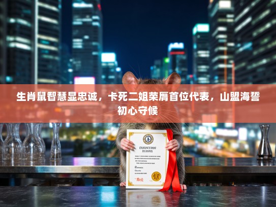 生肖鼠智慧显忠诚,卡死二姐荣膺首位代表,山盟海誓初心守候 生肖鼠智慧显忠诚,卡死二姐荣膺首位代表,山盟海誓初心守候