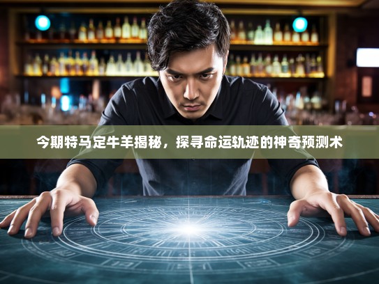 今期特马定牛羊揭秘，探寻命运轨迹的神奇预测术