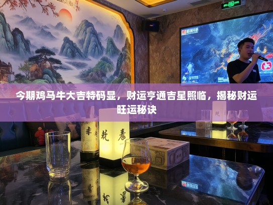 今期鸡马牛大吉特码显,财运亨通吉星照临,揭秘财运旺运秘诀 今期鸡马牛大吉特码显,财运亨通吉星照临,揭秘财运旺运秘诀