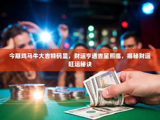 今期鸡马牛大吉特码显,财运亨通吉星照临,揭秘财运旺运秘诀 今期鸡马牛大吉特码显,财运亨通吉星照临,揭秘财运旺运秘诀