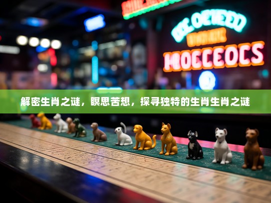 解密生肖之谜，瞑思苦想，探寻独特的生肖生肖之谜