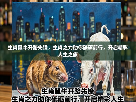 生肖鼠牛开路先锋,生肖之力助你砥砺前行,开启精彩人生之旅 生肖鼠牛开路先锋,生肖之力助你砥砺前行,开启精彩人生之旅