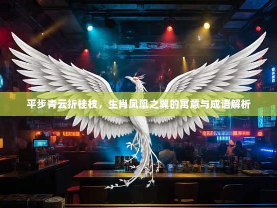 平步青云折桂枝,生肖凤凰之翼的寓意与成语解析 平步青云折桂枝,生肖凤凰之翼的寓意与成语解析